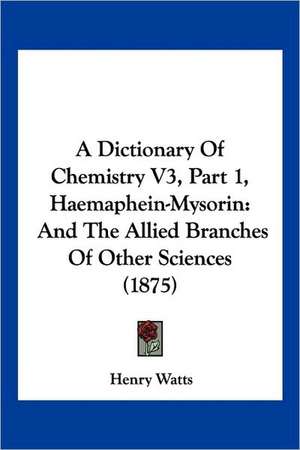 A Dictionary Of Chemistry V3, Part 1, Haemaphein-Mysorin de Henry Watts