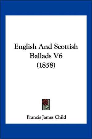 English And Scottish Ballads V6 (1858) de Francis James Child