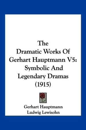 The Dramatic Works Of Gerhart Hauptmann V5 de Gerhart Hauptmann