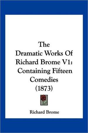 The Dramatic Works Of Richard Brome V1 de Richard Brome