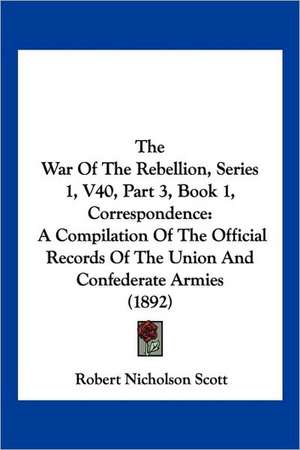 The War Of The Rebellion, Series 1, V40, Part 3, Book 1, Correspondence de Robert Nicholson Scott