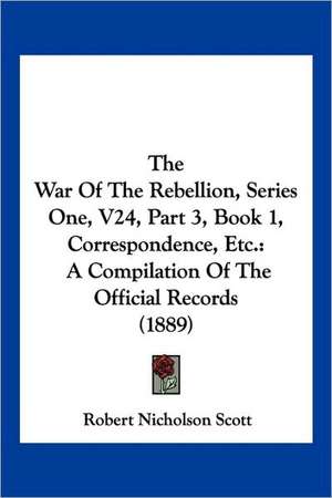 The War Of The Rebellion, Series One, V24, Part 3, Book 1, Correspondence, Etc. de Robert Nicholson Scott