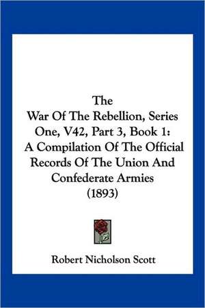 The War Of The Rebellion, Series One, V42, Part 3, Book 1 de Robert Nicholson Scott