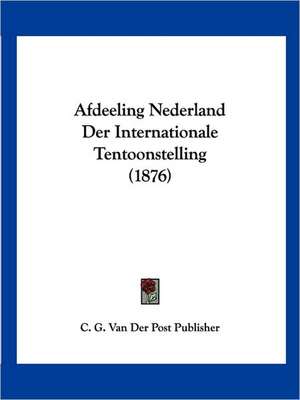 Afdeeling Nederland Der Internationale Tentoonstelling (1876) de C. G. Van Der Post Publisher