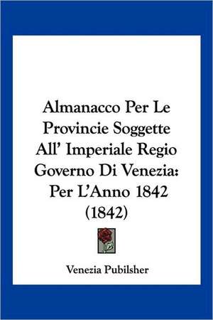 Almanacco Per Le Provincie Soggette All' Imperiale Regio Governo Di Venezia de Venezia Pubilsher