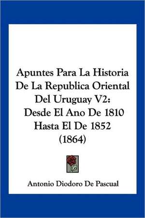 Apuntes Para La Historia De La Republica Oriental Del Uruguay V2 de Antonio Diodoro De Pascual