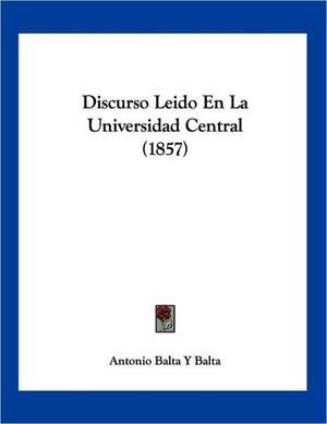 Discurso Leido En La Universidad Central (1857) de Antonio Balta Y Balta