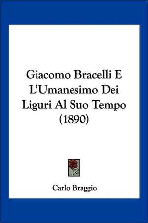 Giacomo Bracelli E L'Umanesimo Dei Liguri Al Suo Tempo (1890) de Carlo Braggio