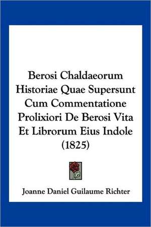 Berosi Chaldaeorum Historiae Quae Supersunt Cum Commentatione Prolixiori De Berosi Vita Et Librorum Eius Indole (1825) de Joanne Daniel Guilaume Richter