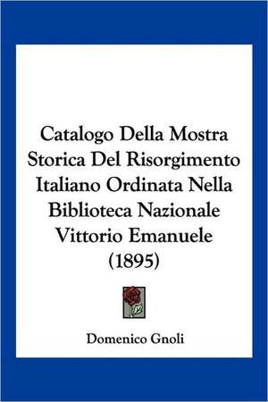 Catalogo Della Mostra Storica Del Risorgimento Italiano Ordinata Nella Biblioteca Nazionale Vittorio Emanuele (1895) de Domenico Gnoli