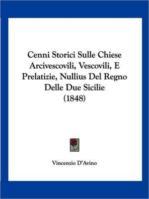 Cenni Storici Sulle Chiese Arcivescovili, Vescovili, E Prelatizie, Nullius Del Regno Delle Due Sicilie (1848) de Vincenzio D'Avino