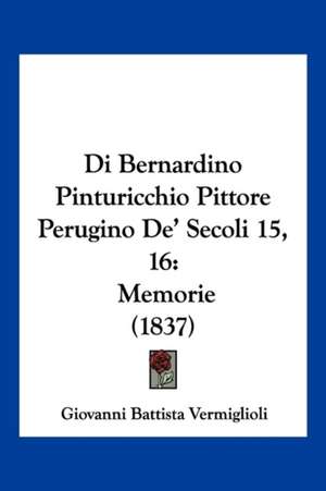 Di Bernardino Pinturicchio Pittore Perugino De' Secoli 15, 16 de Giovanni Battista Vermiglioli