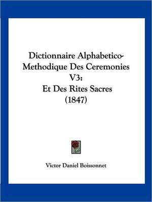 Dictionnaire Alphabetico-Methodique Des Ceremonies V3 de Victor Daniel Boissonnet