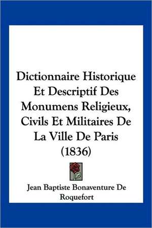 Dictionnaire Historique Et Descriptif Des Monumens Religieux, Civils Et Militaires De La Ville De Paris (1836) de Jean Baptiste Bonaventure De Roquefort