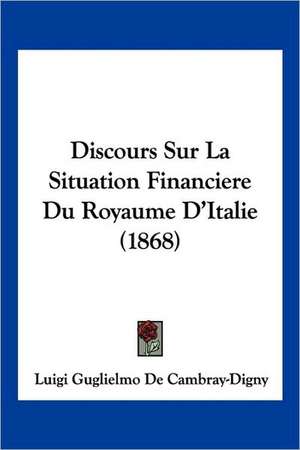 Discours Sur La Situation Financiere Du Royaume D'Italie (1868) de Luigi Guglielmo De Cambray-Digny