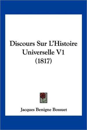 Discours Sur L'Histoire Universelle V1 (1817) de Jacques Benigne Bossuet