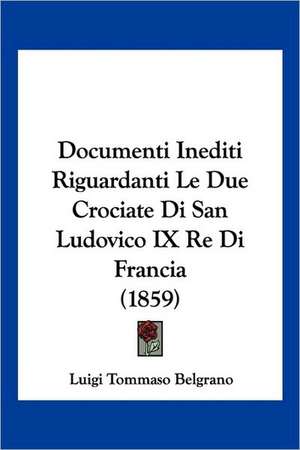 Documenti Inediti Riguardanti Le Due Crociate Di San Ludovico IX Re Di Francia (1859) de Luigi Tommaso Belgrano