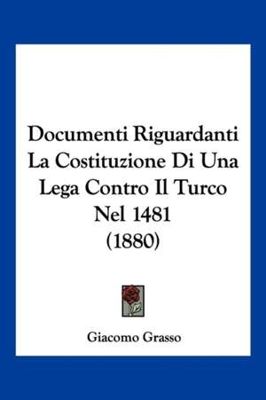 Documenti Riguardanti La Costituzione Di Una Lega Contro Il Turco Nel 1481 (1880) de Giacomo Grasso