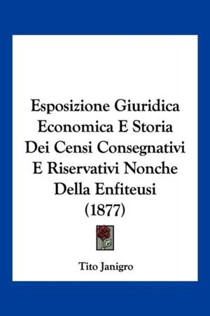 Esposizione Giuridica Economica E Storia Dei Censi Consegnativi E Riservativi Nonche Della Enfiteusi (1877) de Tito Janigro