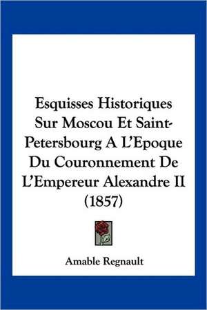 Esquisses Historiques Sur Moscou Et Saint-Petersbourg A L'Epoque Du Couronnement De L'Empereur Alexandre II (1857) de Amable Regnault