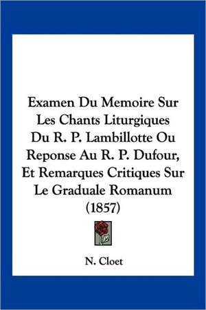 Examen Du Memoire Sur Les Chants Liturgiques Du R. P. Lambillotte Ou Reponse Au R. P. Dufour, Et Remarques Critiques Sur Le Graduale Romanum (1857) de N. Cloet