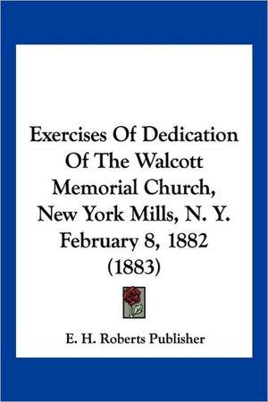 Exercises Of Dedication Of The Walcott Memorial Church, New York Mills, N. Y. February 8, 1882 (1883) de E. H. Roberts Publisher