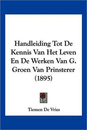 Handleiding Tot De Kennis Van Het Leven En De Werken Van G. Groen Van Prinsterer (1895) de Tiemen De Vries