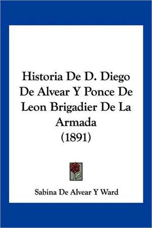 Historia De D. Diego De Alvear Y Ponce De Leon Brigadier De La Armada (1891) de Sabina de Alvear Y Ward