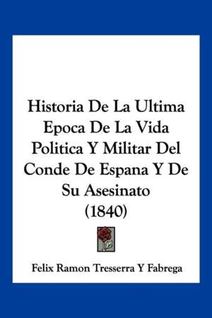 Historia De La Ultima Epoca De La Vida Politica Y Militar Del Conde De Espana Y De Su Asesinato (1840) de Felix Ramon Tresserra Y Fabrega