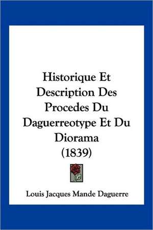 Historique Et Description Des Procedes Du Daguerreotype Et Du Diorama (1839) de Louis Jacques Mande Daguerre