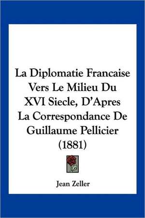 La Diplomatie Francaise Vers Le Milieu Du XVI Siecle, D'Apres La Correspondance De Guillaume Pellicier (1881) de Jean Zeller