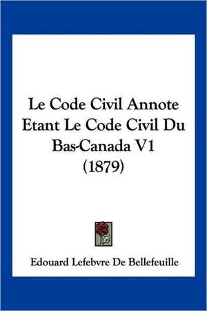 Le Code Civil Annote Etant Le Code Civil Du Bas-Canada V1 (1879) de Edouard Lefebvre De Bellefeuille