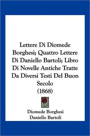 Lettere Di Diomede Borghesi; Quattro Lettere Di Daniello Bartoli; Libro Di Novelle Antiche Tratte Da Diversi Testi Del Buon Secolo (1868) de Diomede Borghesi