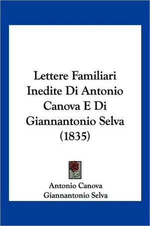 Lettere Familiari Inedite Di Antonio Canova E Di Giannantonio Selva (1835) de Antonio Canova