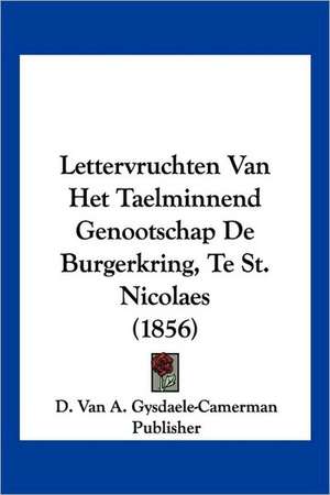 Lettervruchten Van Het Taelminnend Genootschap De Burgerkring, Te St. Nicolaes (1856) de D. van A. Gysdaele-Camerman Publisher