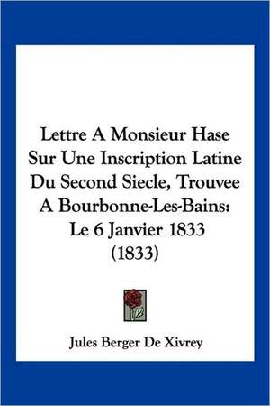 Lettre A Monsieur Hase Sur Une Inscription Latine Du Second Siecle, Trouvee A Bourbonne-Les-Bains de Jules Berger De Xivrey