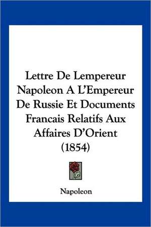 Lettre De Lempereur Napoleon A L'Empereur De Russie Et Documents Francais Relatifs Aux Affaires D'Orient (1854) de Napoleon