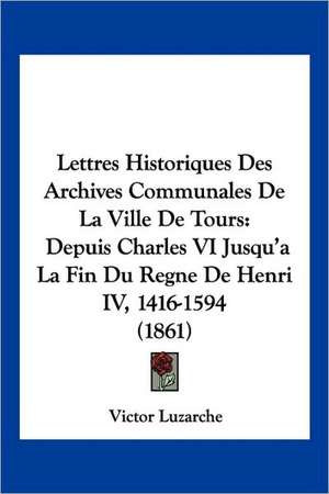 Lettres Historiques Des Archives Communales De La Ville De Tours de Victor Luzarche