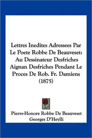 Lettres Inedites Adressees Par Le Poete Robbe de Beauveset de Pierre Honore Robbe De Beauveset