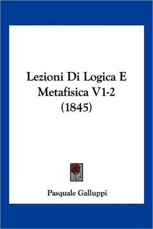 Lezioni Di Logica E Metafisica V1-2 (1845) de Pasquale Galluppi