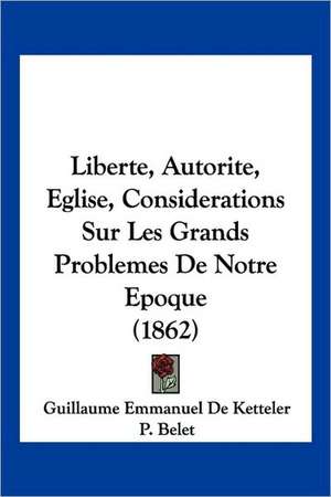 Liberte, Autorite, Eglise, Considerations Sur Les Grands Problemes De Notre Epoque (1862) de Guillaume Emmanuel De Ketteler