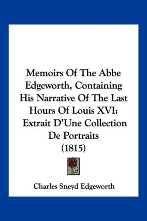 Memoirs Of The Abbe Edgeworth, Containing His Narrative Of The Last Hours Of Louis XVI de Charles Sneyd Edgeworth