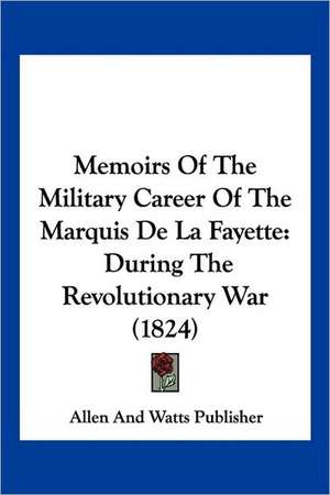 Memoirs Of The Military Career Of The Marquis De La Fayette de Allen And Watts Publisher