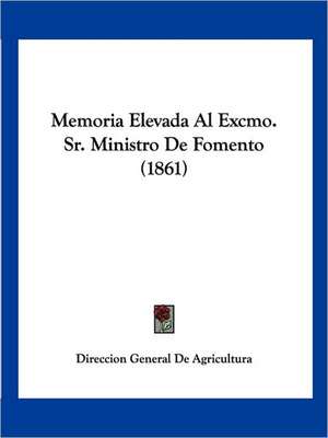 Memoria Elevada Al Excmo. Sr. Ministro De Fomento (1861) de Direccion General De Agricultura