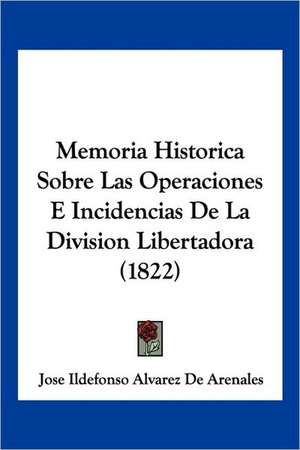 Memoria Historica Sobre Las Operaciones E Incidencias De La Division Libertadora (1822) de Jose Ildefonso Alvarez De Arenales