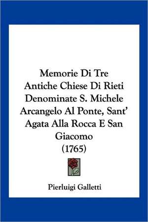 Memorie Di Tre Antiche Chiese Di Rieti Denominate S. Michele Arcangelo Al Ponte, Sant' Agata Alla Rocca E San Giacomo (1765) de Pierluigi Galletti