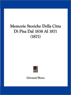 Memorie Storiche Della Citta Di Pisa Dal 1838 Al 1871 (1871) de Giovanni Sforza