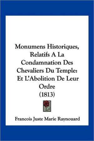 Monumens Historiques, Relatifs a la Condamnation Des Chevaliers Du Temple de Francois Juste Marie Raynouard