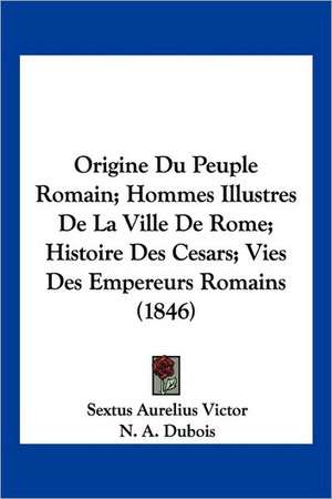 Origine Du Peuple Romain; Hommes Illustres De La Ville De Rome; Histoire Des Cesars; Vies Des Empereurs Romains (1846) de Sextus Aurelius Victor