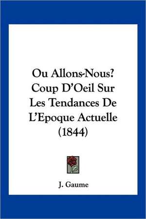 Ou Allons-Nous? Coup D'Oeil Sur Les Tendances De L'Epoque Actuelle (1844) de J. Gaume